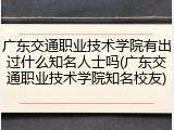 广东交通职业技术学院有出过什么知名人士吗(广东交通职业技术学院知名校友)