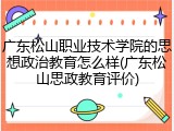 广东松山职业技术学院的思想政治教育怎么样(广东松山思政教育评价)