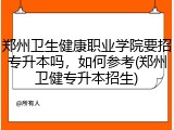 郑州卫生健康职业学院要招专升本吗，如何参考(郑州卫健专升本招生)