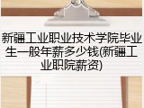 新疆工业职业技术学院毕业生一般年薪多少钱(新疆工业职院薪资)