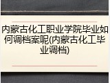 内蒙古化工职业学院毕业如何调档案呢(内蒙古化工毕业调档)