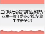 三门峡社会管理职业学院毕业生一般年薪多少钱(毕业生年薪多少)