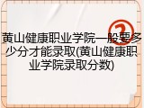 黄山健康职业学院一般要多少分才能录取(黄山健康职业学院录取分数)