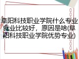 阜阳科技职业学院什么专业就业比较好，原因是啥(阜阳科技职业学院优势专业)