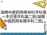 湖南中医药高等专科学校是一本还是本科第二批(湖南中医药高专属本科二批)