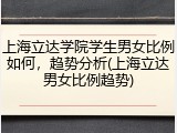 上海立达学院学生男女比例如何，趋势分析(上海立达男女比例趋势)