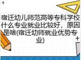 宿迁幼儿师范高等专科学校什么专业就业比较好，原因是啥(宿迁幼师就业优势专业)