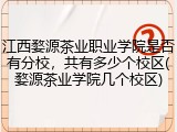江西婺源茶业职业学院是否有分校,共有多少个校区(婺源茶业学院几个校区)