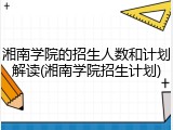 湘南学院的招生人数和计划解读(湘南学院招生计划)