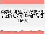 珠海城市职业技术学院招生计划详细分析(珠海职院招生解析)