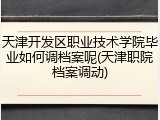 天津开发区职业技术学院毕业如何调档案呢(天津职院档案调动)
