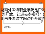 湖南外国语职业学院是否对外开放，让进去参观吗？(湖南外国语学院对外开放吗)
