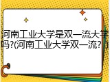 河南工业大学是双一流大学吗?(河南工业大学双一流？)