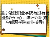 遂宁能源职业学院有没有就业指导中心，详细介绍(遂宁能源学院就业指导)