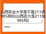 山西农业大学是不是211或985高校(山西农大是211或985吗)