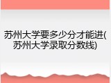 苏州大学要多少分才能进(苏州大学录取分数线)