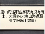 唐山海运职业学院有没有院士，大概多少(唐山海运职业学院院士数量)