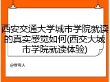 西安交通大学城市学院就读的真实感觉如何(西交大城市学院就读体验)