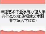 福建艺术职业学院办理入学有什么攻略没(福建艺术职业学院入学攻略)