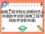 湖南工程学院在读期间怎么申请助学贷款(湖南工程学院助学贷款申请)