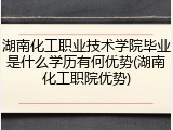 湖南化工职业技术学院毕业是什么学历有何优势(湖南化工职院优势)