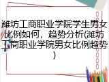 潍坊工商职业学院学生男女比例如何，趋势分析(潍坊工商职业学院男女比例趋势)