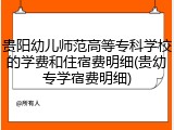 贵阳幼儿师范高等专科学校的学费和住宿费明细(贵幼专学宿费明细)