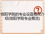 信阳学院的专业设置概况介绍(信阳学院专业概览)