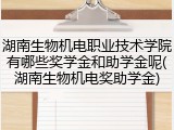 湖南生物机电职业技术学院有哪些奖学金和助学金呢(湖南生物机电奖助学金)