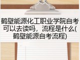 鹤壁能源化工职业学院自考可以去读吗，流程是什么(鹤壁能源自考流程)