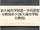 浙大城市学院是一本吗录取分数线多少(浙大城市学院分数线)