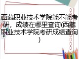 西藏职业技术学院能不能考研，成绩在哪里查询(西藏职业技术学院考研成绩查询)