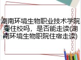 湖南环境生物职业技术学院要住校吗，是否能走读(湖南环境生物职院住宿走读)