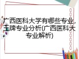 广西医科大学有哪些专业，王牌专业分析(广西医科大专业解析)