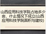山西应用科技学院占地多少亩，什么情况下成立(山西应用科技学院面积与建校)