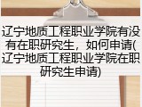 辽宁地质工程职业学院有没有在职研究生，如何申请(辽宁地质工程职业学院在职研究生申请)