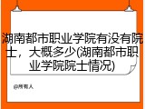 湖南都市职业学院有没有院士,大概多少(湖南都市职业学院院士情况)