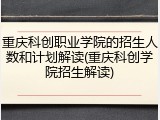 重庆科创职业学院的招生人数和计划解读(重庆科创学院招生解读)