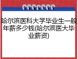 哈尔滨医科大学毕业生一般年薪多少钱(哈尔滨医大毕业薪资)
