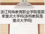 浙江特殊教育职业学院是国家重点大学吗(浙特教院是重点大学吗)