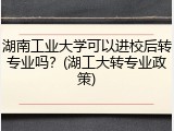 湖南工业大学可以进校后转专业吗？(湖工大转专业政策)