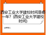 西安工业大学建校时间是哪一年？(西安工业大学建校时间)
