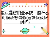 重庆经贸职业学院一般什么时候放寒暑假(寒暑假放假时间)