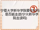 宁夏大学新华学院要住校吗，是否能走读(宁大新华学院走读吗)