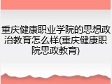 重庆健康职业学院的思想政治教育怎么样(重庆健康职院思政教育)