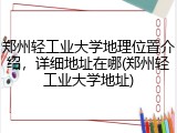 郑州轻工业大学地理位置介绍，详细地址在哪(郑州轻工业大学地址)