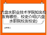 六盘水职业技术学院知名校友有哪些，校史介绍(六盘水职院校友校史)
