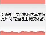 南通理工学院就读的真实感觉如何(南通理工就读体验)