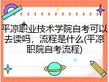 平凉职业技术学院自考可以去读吗，流程是什么(平凉职院自考流程)