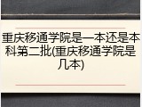 重庆移通学院是一本还是本科第二批(重庆移通学院是几本)